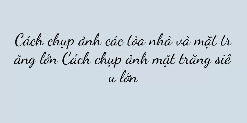 Cách chụp ảnh các tòa nhà và mặt trăng lớn Cách chụp ảnh mặt trăng siêu lớn