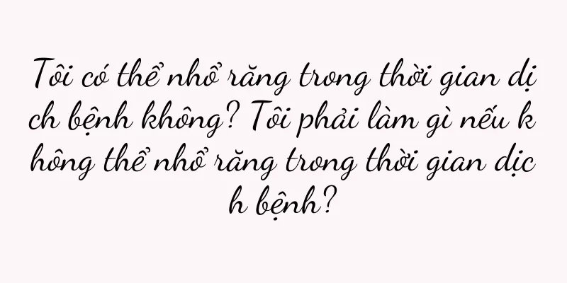 Tôi có thể nhổ răng trong thời gian dịch bệnh không? Tôi phải làm gì nếu không thể nhổ răng trong thời gian dịch bệnh?