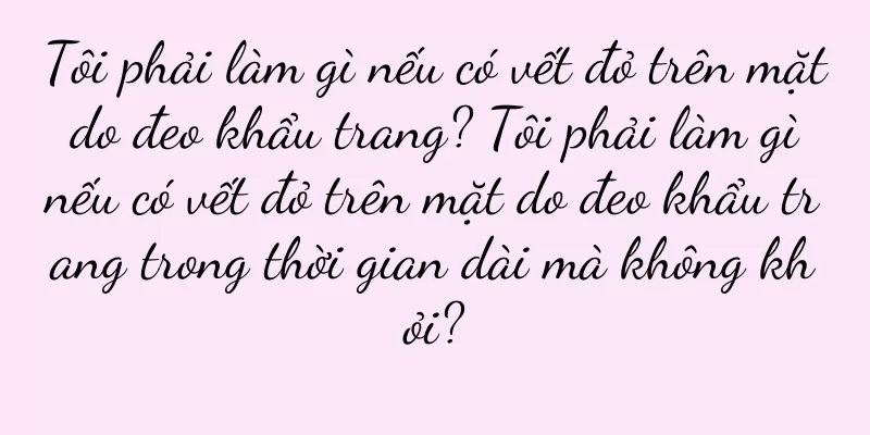Tôi phải làm gì nếu có vết đỏ trên mặt do đeo khẩu trang? Tôi phải làm gì nếu có vết đỏ trên mặt do đeo khẩu trang trong thời gian dài mà không khỏi?