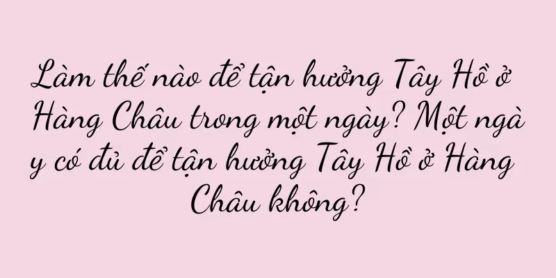 Làm thế nào để tận hưởng Tây Hồ ở Hàng Châu trong một ngày? Một ngày có đủ để tận hưởng Tây Hồ ở Hàng Châu không?