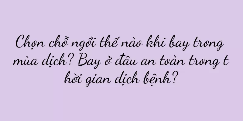 Chọn chỗ ngồi thế nào khi bay trong mùa dịch? Bay ở đâu an toàn trong thời gian dịch bệnh?