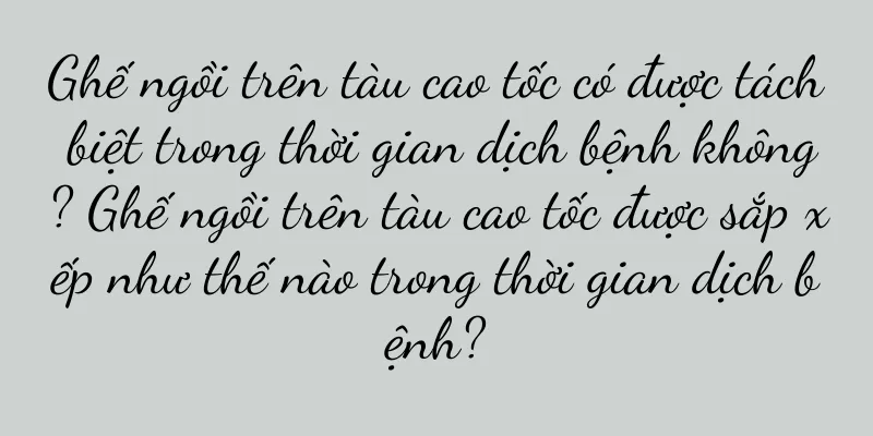Ghế ngồi trên tàu cao tốc có được tách biệt trong thời gian dịch bệnh không? Ghế ngồi trên tàu cao tốc được sắp xếp như thế nào trong thời gian dịch bệnh?