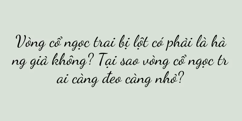 Vòng cổ ngọc trai bị lột có phải là hàng giả không? Tại sao vòng cổ ngọc trai càng đeo càng nhỏ?