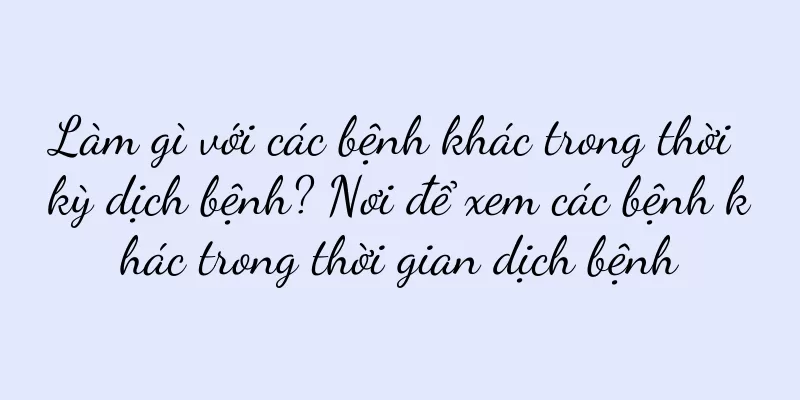 Làm gì với các bệnh khác trong thời kỳ dịch bệnh? Nơi để xem các bệnh khác trong thời gian dịch bệnh