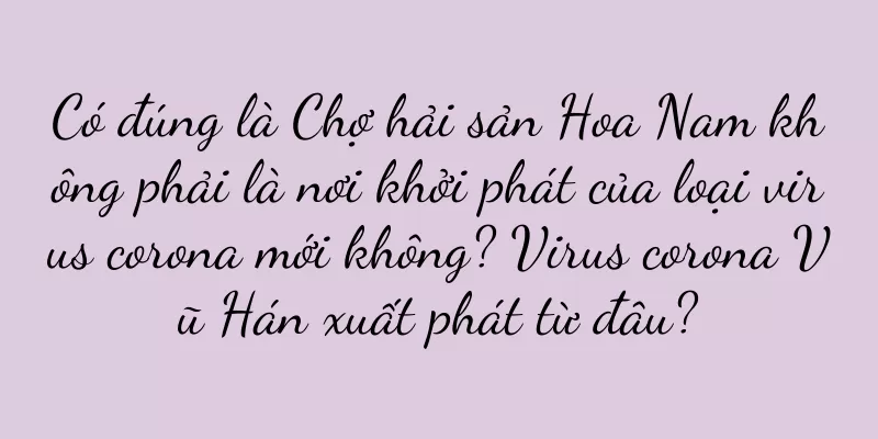 Có đúng là Chợ hải sản Hoa Nam không phải là nơi khởi phát của loại virus corona mới không? Virus corona Vũ Hán xuất phát từ đâu?