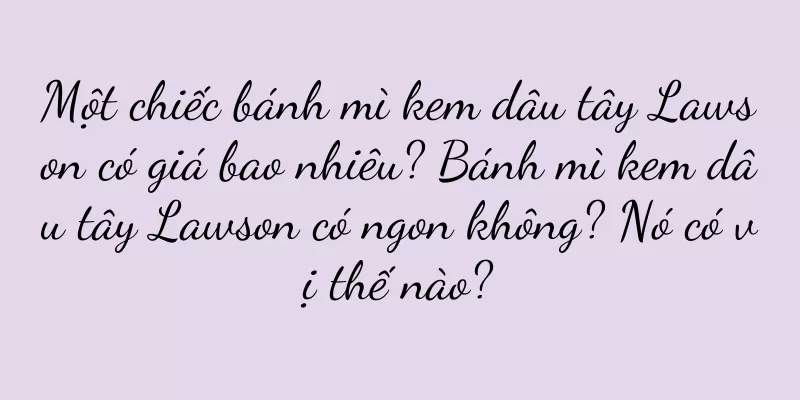 Một chiếc bánh mì kem dâu tây Lawson có giá bao nhiêu? Bánh mì kem dâu tây Lawson có ngon không? Nó có vị thế nào?