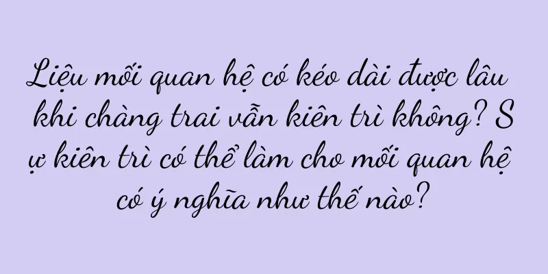 Liệu mối quan hệ có kéo dài được lâu khi chàng trai vẫn kiên trì không? Sự kiên trì có thể làm cho mối quan hệ có ý nghĩa như thế nào?