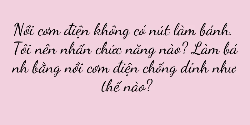 Nồi cơm điện không có nút làm bánh. Tôi nên nhấn chức năng nào? Làm bánh bằng nồi cơm điện chống dính như thế nào?