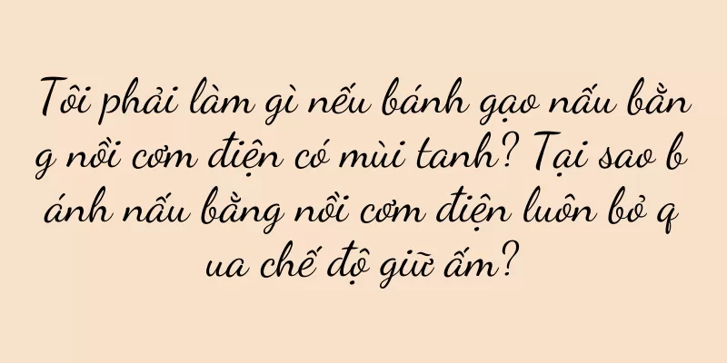 Tôi phải làm gì nếu bánh gạo nấu bằng nồi cơm điện có mùi tanh? Tại sao bánh nấu bằng nồi cơm điện luôn bỏ qua chế độ giữ ấm?