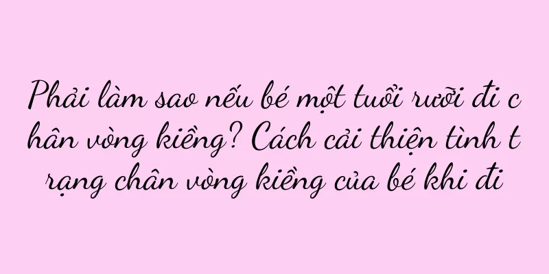 Phải làm sao nếu bé một tuổi rưỡi đi chân vòng kiềng? Cách cải thiện tình trạng chân vòng kiềng của bé khi đi