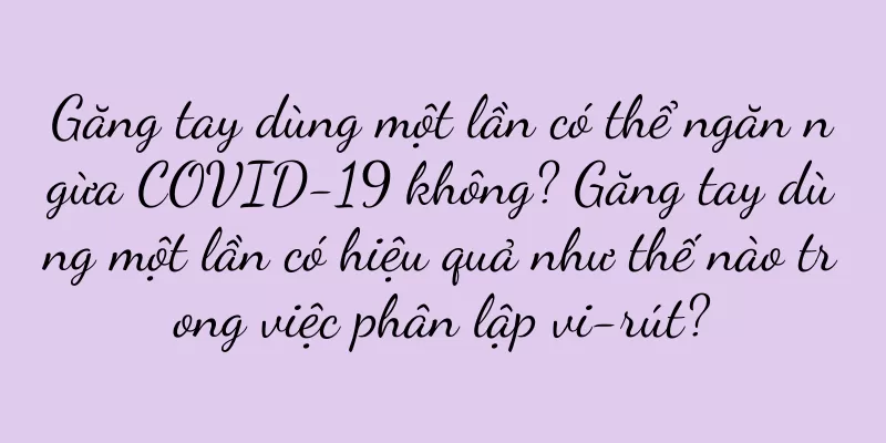 Găng tay dùng một lần có thể ngăn ngừa COVID-19 không? Găng tay dùng một lần có hiệu quả như thế nào trong việc phân lập vi-rút?