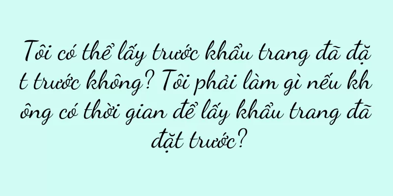 Tôi có thể lấy trước khẩu trang đã đặt trước không? Tôi phải làm gì nếu không có thời gian để lấy khẩu trang đã đặt trước?
