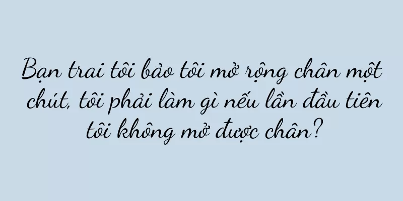 Bạn trai tôi bảo tôi mở rộng chân một chút, tôi phải làm gì nếu lần đầu tiên tôi không mở được chân?