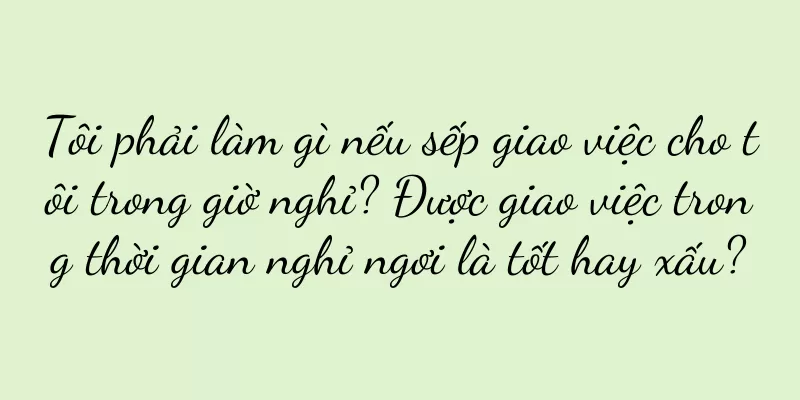 Tôi phải làm gì nếu sếp giao việc cho tôi trong giờ nghỉ? Được giao việc trong thời gian nghỉ ngơi là tốt hay xấu?