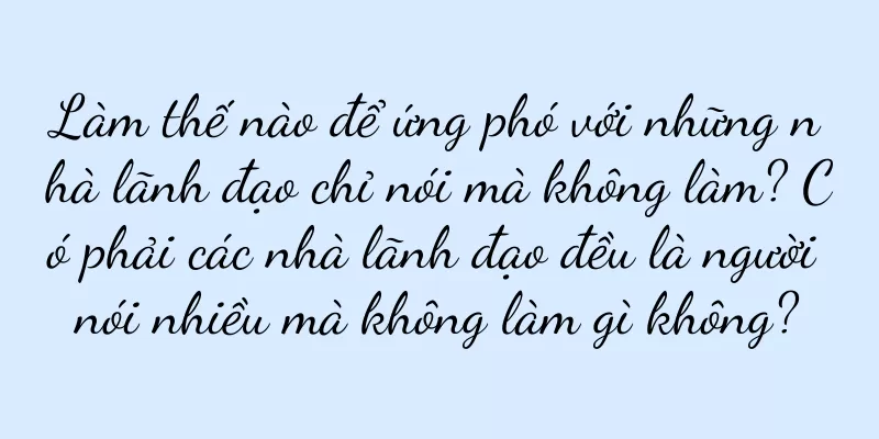 Làm thế nào để ứng phó với những nhà lãnh đạo chỉ nói mà không làm? Có phải các nhà lãnh đạo đều là người nói nhiều mà không làm gì không?