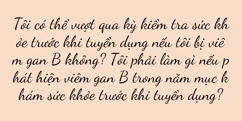 Tôi có thể vượt qua kỳ kiểm tra sức khỏe trước khi tuyển dụng nếu tôi bị viêm gan B không? Tôi phải làm gì nếu phát hiện viêm gan B trong năm mục khám sức khỏe trước khi tuyển dụng?
