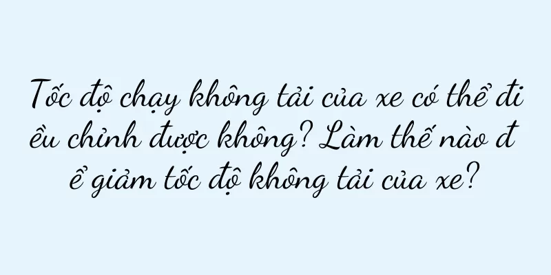 Tốc độ chạy không tải của xe có thể điều chỉnh được không? Làm thế nào để giảm tốc độ không tải của xe?