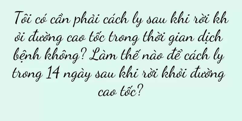 Tôi có cần phải cách ly sau khi rời khỏi đường cao tốc trong thời gian dịch bệnh không? Làm thế nào để cách ly trong 14 ngày sau khi rời khỏi đường cao tốc?