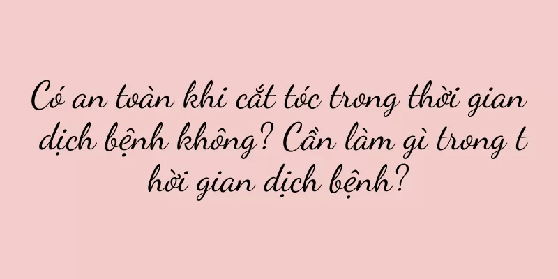 Có an toàn khi cắt tóc trong thời gian dịch bệnh không? Cần làm gì trong thời gian dịch bệnh?