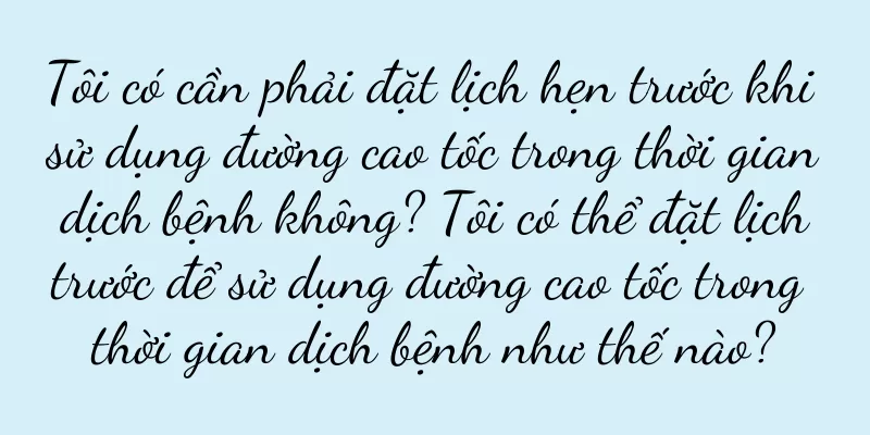 Tôi có cần phải đặt lịch hẹn trước khi sử dụng đường cao tốc trong thời gian dịch bệnh không? Tôi có thể đặt lịch trước để sử dụng đường cao tốc trong thời gian dịch bệnh như thế nào?