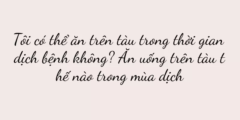 Tôi có thể ăn trên tàu trong thời gian dịch bệnh không? Ăn uống trên tàu thế nào trong mùa dịch
