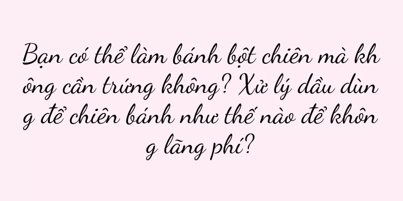 Bạn có thể làm bánh bột chiên mà không cần trứng không? Xử lý dầu dùng để chiên bánh như thế nào để không lãng phí?