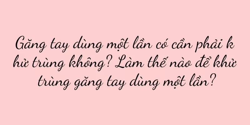 Găng tay dùng một lần có cần phải khử trùng không? Làm thế nào để khử trùng găng tay dùng một lần?