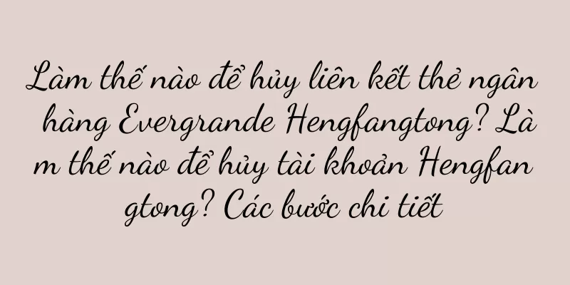 Làm thế nào để hủy liên kết thẻ ngân hàng Evergrande Hengfangtong? Làm thế nào để hủy tài khoản Hengfangtong? Các bước chi tiết