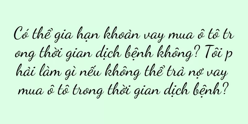 Có thể gia hạn khoản vay mua ô tô trong thời gian dịch bệnh không? Tôi phải làm gì nếu không thể trả nợ vay mua ô tô trong thời gian dịch bệnh?