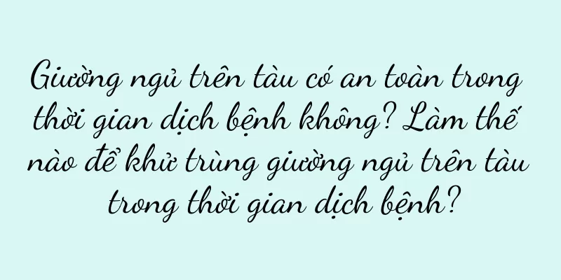 Giường ngủ trên tàu có an toàn trong thời gian dịch bệnh không? Làm thế nào để khử trùng giường ngủ trên tàu trong thời gian dịch bệnh?