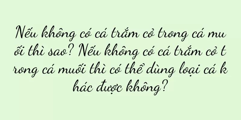 Nếu không có cá trắm cỏ trong cá muối thì sao? Nếu không có cá trắm cỏ trong cá muối thì có thể dùng loại cá khác được không?