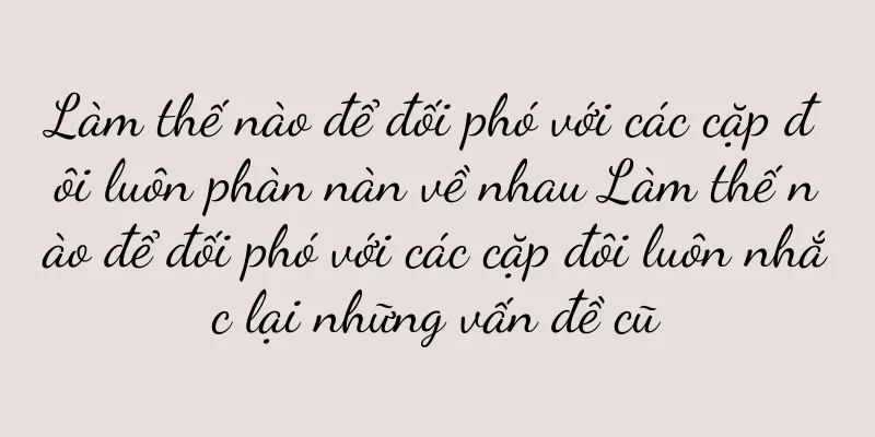 Làm thế nào để đối phó với các cặp đôi luôn phàn nàn về nhau Làm thế nào để đối phó với các cặp đôi luôn nhắc lại những vấn đề cũ