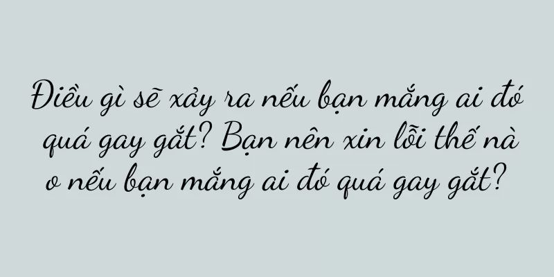 Điều gì sẽ xảy ra nếu bạn mắng ai đó quá gay gắt? Bạn nên xin lỗi thế nào nếu bạn mắng ai đó quá gay gắt?