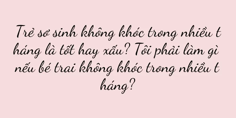 Trẻ sơ sinh không khóc trong nhiều tháng là tốt hay xấu? Tôi phải làm gì nếu bé trai không khóc trong nhiều tháng?