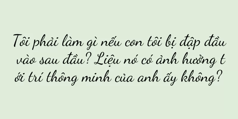 Tôi phải làm gì nếu con tôi bị đập đầu vào sau đầu? Liệu nó có ảnh hưởng tới trí thông minh của anh ấy không?