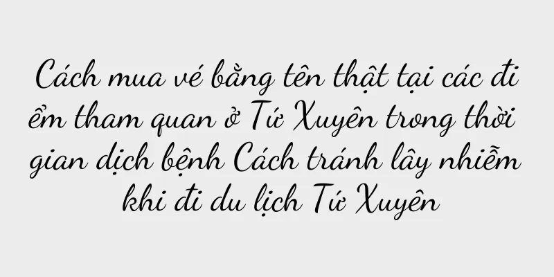 Cách mua vé bằng tên thật tại các điểm tham quan ở Tứ Xuyên trong thời gian dịch bệnh Cách tránh lây nhiễm khi đi du lịch Tứ Xuyên