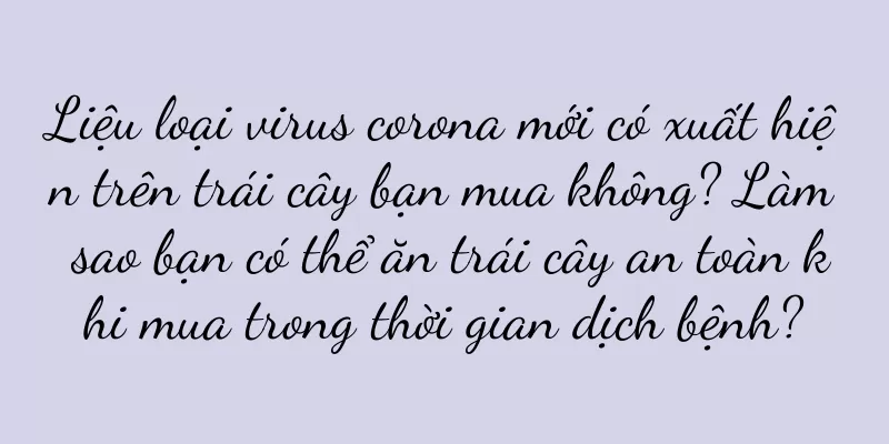 Liệu loại virus corona mới có xuất hiện trên trái cây bạn mua không? Làm sao bạn có thể ăn trái cây an toàn khi mua trong thời gian dịch bệnh?
