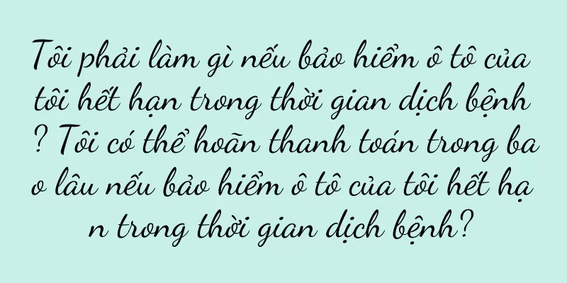 Tôi phải làm gì nếu bảo hiểm ô tô của tôi hết hạn trong thời gian dịch bệnh? Tôi có thể hoãn thanh toán trong bao lâu nếu bảo hiểm ô tô của tôi hết hạn trong thời gian dịch bệnh?