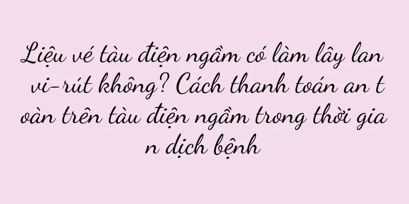 Liệu vé tàu điện ngầm có làm lây lan vi-rút không? Cách thanh toán an toàn trên tàu điện ngầm trong thời gian dịch bệnh
