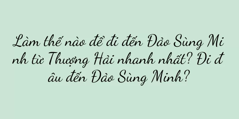 Làm thế nào để đi đến Đảo Sùng Minh từ Thượng Hải nhanh nhất? Đi đâu đến Đảo Sùng Minh?