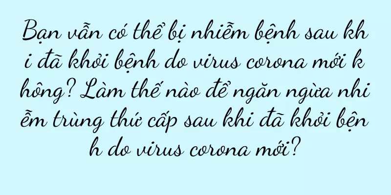Bạn vẫn có thể bị nhiễm bệnh sau khi đã khỏi bệnh do virus corona mới không? Làm thế nào để ngăn ngừa nhiễm trùng thứ cấp sau khi đã khỏi bệnh do virus corona mới?