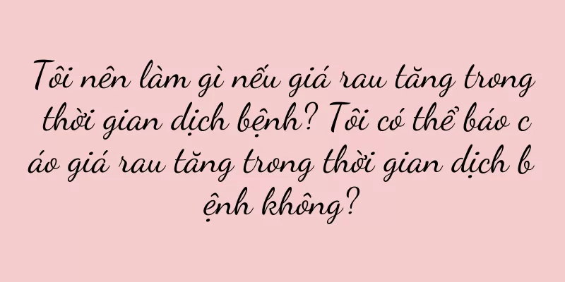 Tôi nên làm gì nếu giá rau tăng trong thời gian dịch bệnh? Tôi có thể báo cáo giá rau tăng trong thời gian dịch bệnh không?
