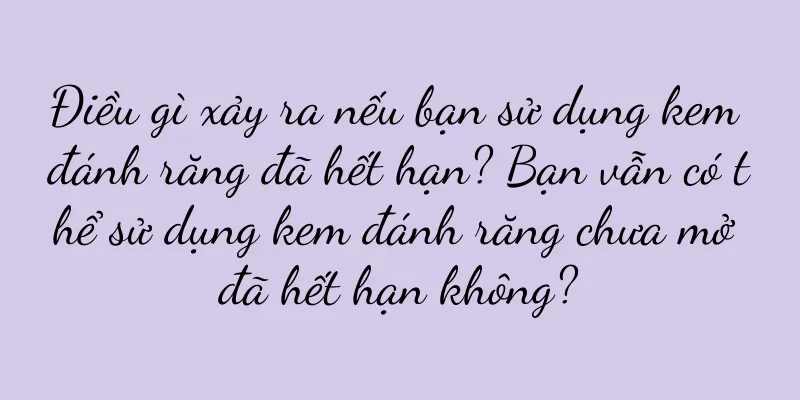 Điều gì xảy ra nếu bạn sử dụng kem đánh răng đã hết hạn? Bạn vẫn có thể sử dụng kem đánh răng chưa mở đã hết hạn không?