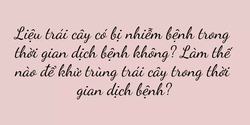 Liệu trái cây có bị nhiễm bệnh trong thời gian dịch bệnh không? Làm thế nào để khử trùng trái cây trong thời gian dịch bệnh?