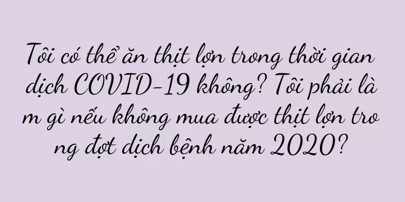 Tôi có thể ăn thịt lợn trong thời gian dịch COVID-19 không? Tôi phải làm gì nếu không mua được thịt lợn trong đợt dịch bệnh năm 2020?