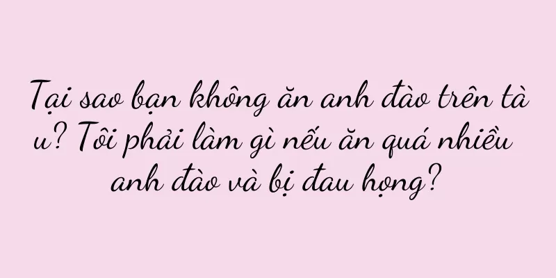 Tại sao bạn không ăn anh đào trên tàu? Tôi phải làm gì nếu ăn quá nhiều anh đào và bị đau họng?