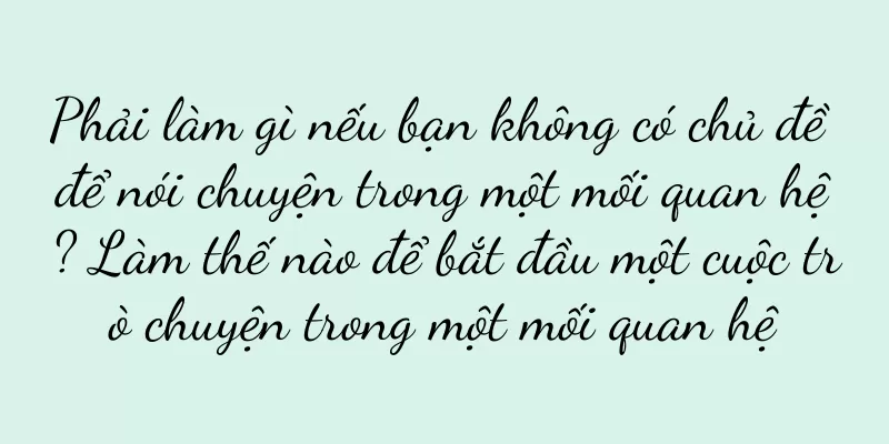Phải làm gì nếu bạn không có chủ đề để nói chuyện trong một mối quan hệ? Làm thế nào để bắt đầu một cuộc trò chuyện trong một mối quan hệ
