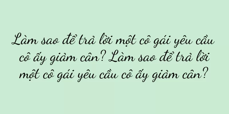 Làm sao để trả lời một cô gái yêu cầu cô ấy giảm cân? Làm sao để trả lời một cô gái yêu cầu cô ấy giảm cân?