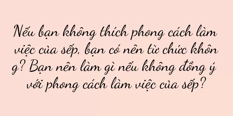 Nếu bạn không thích phong cách làm việc của sếp, bạn có nên từ chức không? Bạn nên làm gì nếu không đồng ý với phong cách làm việc của sếp?
