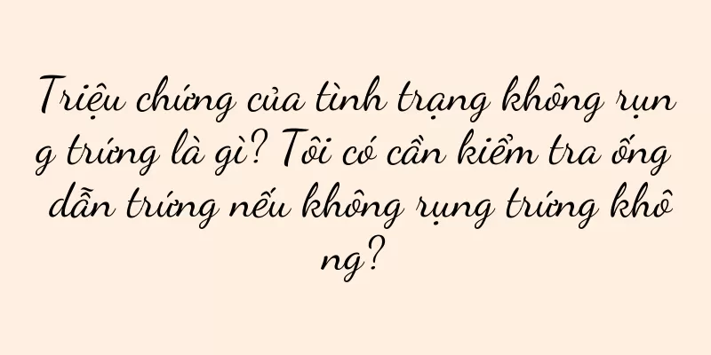 Triệu chứng của tình trạng không rụng trứng là gì? Tôi có cần kiểm tra ống dẫn trứng nếu không rụng trứng không?
